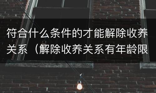 符合什么条件的才能解除收养关系（解除收养关系有年龄限制吗）