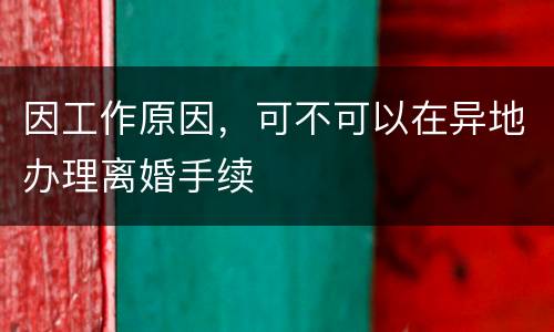 因工作原因，可不可以在异地办理离婚手续