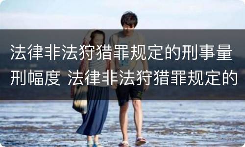 法律非法狩猎罪规定的刑事量刑幅度 法律非法狩猎罪规定的刑事量刑幅度为