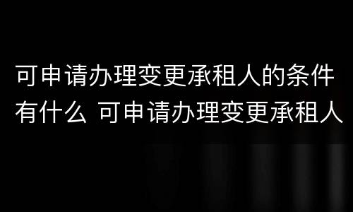 可申请办理变更承租人的条件有什么 可申请办理变更承租人的条件有什么影响