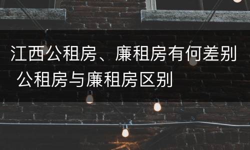 江西公租房、廉租房有何差别 公租房与廉租房区别