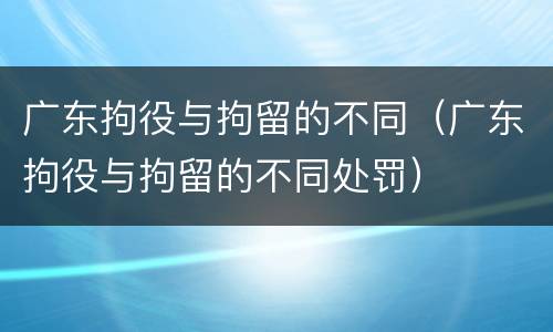 广东拘役与拘留的不同（广东拘役与拘留的不同处罚）