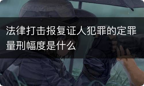 法律打击报复证人犯罪的定罪量刑幅度是什么