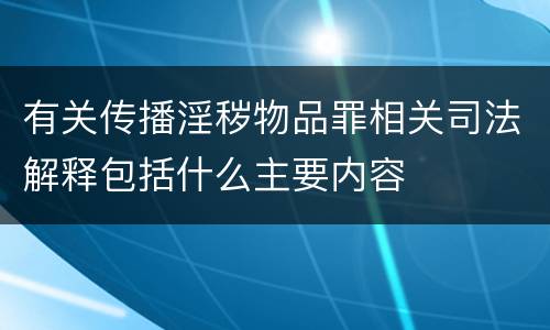有关传播淫秽物品罪相关司法解释包括什么主要内容
