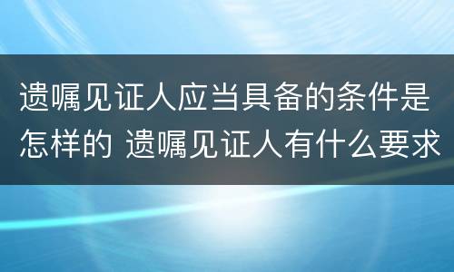 遗嘱见证人应当具备的条件是怎样的 遗嘱见证人有什么要求