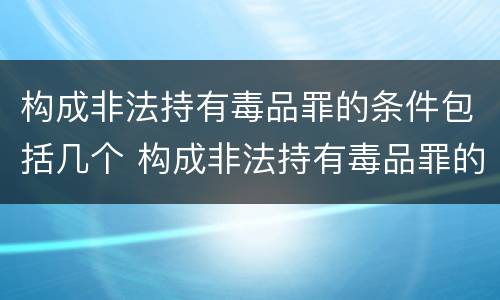 构成非法持有毒品罪的条件包括几个 构成非法持有毒品罪的条件是