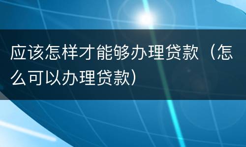 应该怎样才能够办理贷款（怎么可以办理贷款）