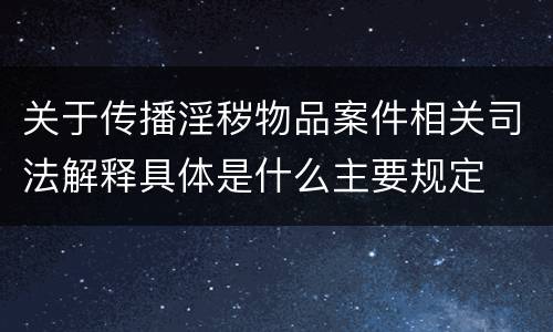 关于传播淫秽物品案件相关司法解释具体是什么主要规定