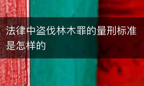 法律中盗伐林木罪的量刑标准是怎样的