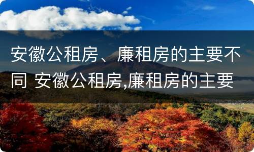 安徽公租房、廉租房的主要不同 安徽公租房,廉租房的主要不同点