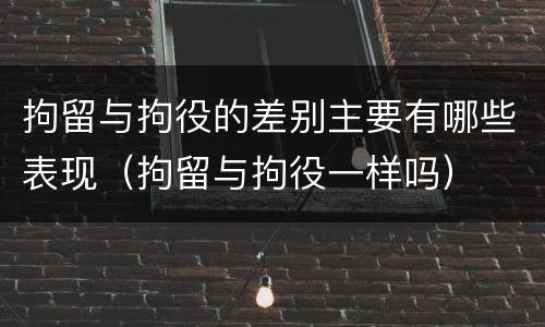 拘留与拘役的差别主要有哪些表现（拘留与拘役一样吗）