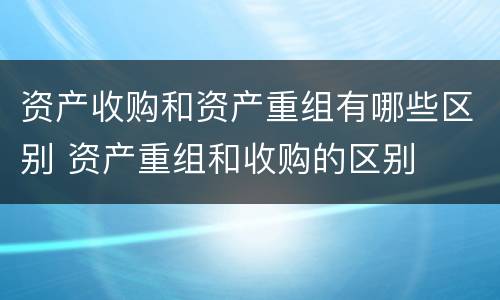 资产收购和资产重组有哪些区别 资产重组和收购的区别