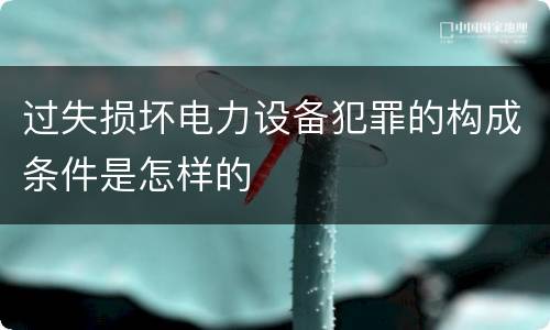 过失损坏电力设备犯罪的构成条件是怎样的