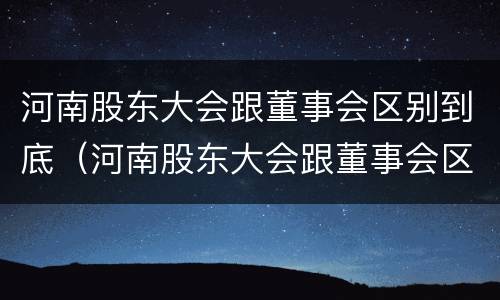河南股东大会跟董事会区别到底（河南股东大会跟董事会区别到底在哪）