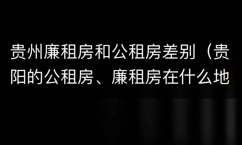 贵州廉租房和公租房差别（贵阳的公租房、廉租房在什么地方?）