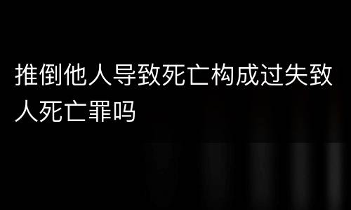 推倒他人导致死亡构成过失致人死亡罪吗