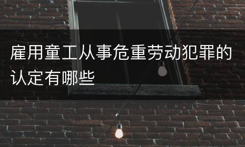 雇用童工从事危重劳动犯罪的认定有哪些