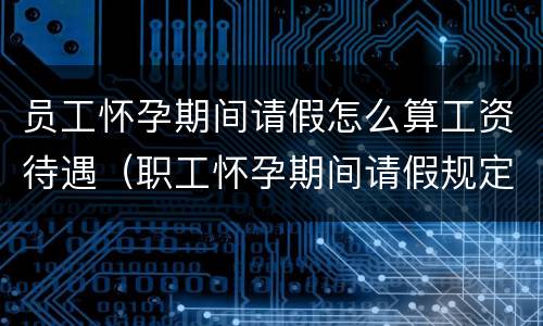 员工怀孕期间请假怎么算工资待遇（职工怀孕期间请假规定）