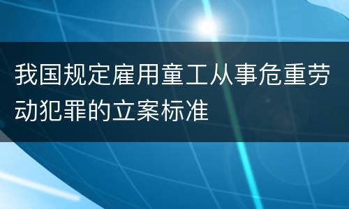 我国规定雇用童工从事危重劳动犯罪的立案标准