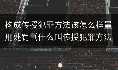 构成传授犯罪方法该怎么样量刑处罚（什么叫传授犯罪方法罪）