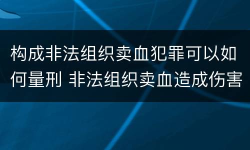 构成非法组织卖血犯罪可以如何量刑 非法组织卖血造成伤害构成什么罪