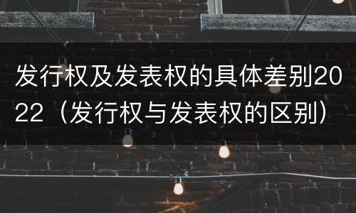 发行权及发表权的具体差别2022（发行权与发表权的区别）