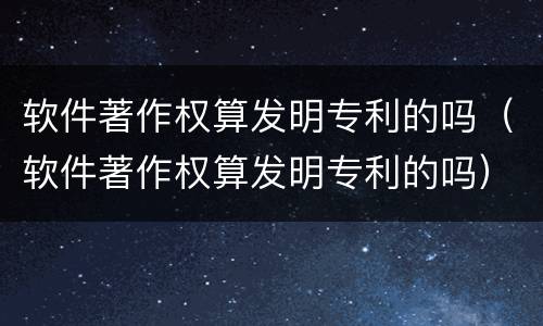 软件著作权算发明专利的吗（软件著作权算发明专利的吗）