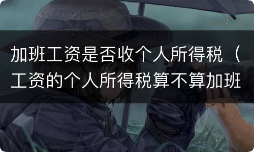 加班工资是否收个人所得税（工资的个人所得税算不算加班的）