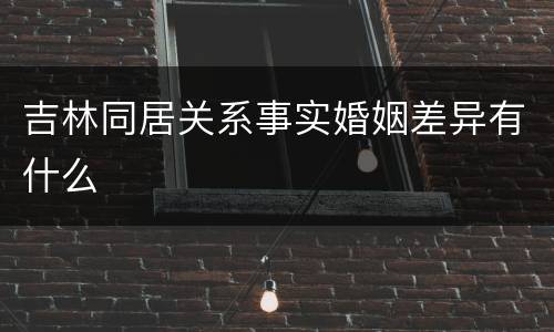 吉林同居关系事实婚姻差异有什么