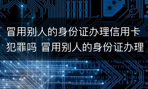 冒用别人的身份证办理信用卡犯罪吗 冒用别人的身份证办理信用卡犯罪吗判几年