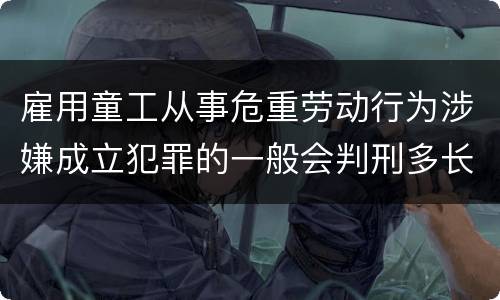 雇用童工从事危重劳动行为涉嫌成立犯罪的一般会判刑多长时间