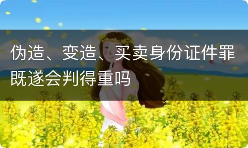伪造、变造、买卖身份证件罪既遂会判得重吗