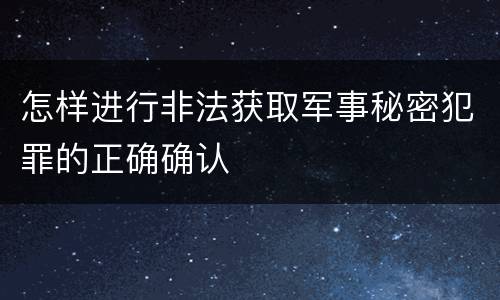 怎样进行非法获取军事秘密犯罪的正确确认