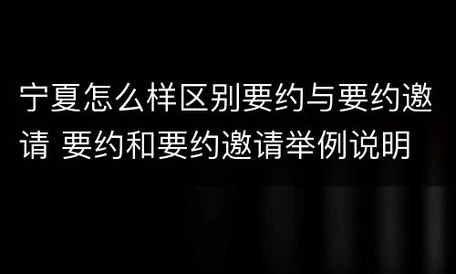 宁夏怎么样区别要约与要约邀请 要约和要约邀请举例说明
