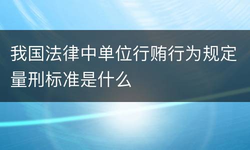 我国法律中单位行贿行为规定量刑标准是什么
