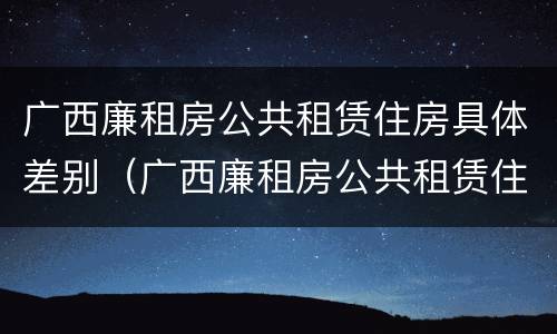 广西廉租房公共租赁住房具体差别（广西廉租房公共租赁住房具体差别有多大）
