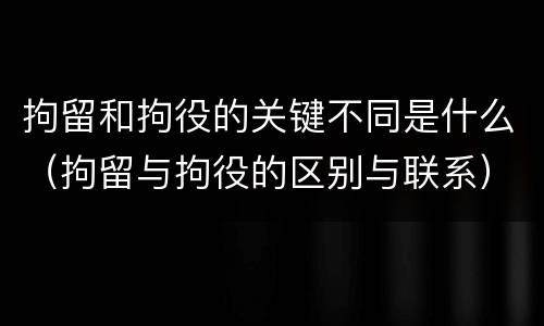 拘留和拘役的关键不同是什么（拘留与拘役的区别与联系）