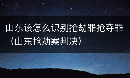 山东该怎么识别抢劫罪抢夺罪（山东抢劫案判决）