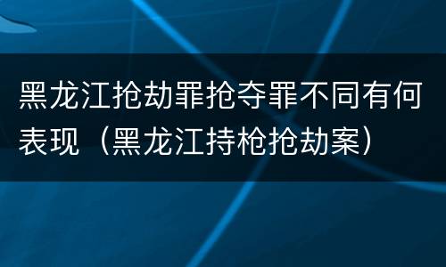 黑龙江抢劫罪抢夺罪不同有何表现（黑龙江持枪抢劫案）