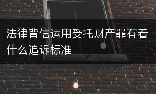 法律背信运用受托财产罪有着什么追诉标准