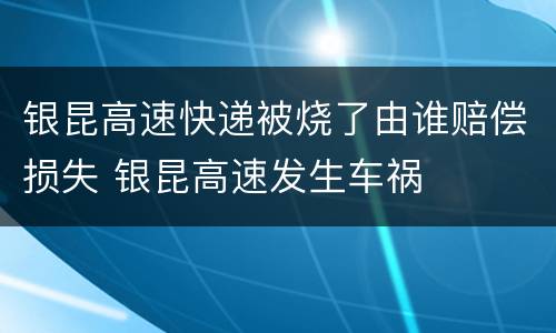 银昆高速快递被烧了由谁赔偿损失 银昆高速发生车祸
