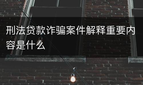刑法贷款诈骗案件解释重要内容是什么