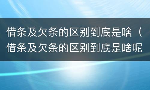 借条及欠条的区别到底是啥（借条及欠条的区别到底是啥呢）