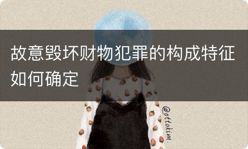 故意毁坏财物犯罪的构成特征如何确定