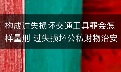 构成过失损坏交通工具罪会怎样量刑 过失损坏公私财物治安处罚法规定