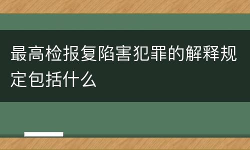 最高检报复陷害犯罪的解释规定包括什么