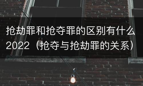 抢劫罪和抢夺罪的区别有什么2022（抢夺与抢劫罪的关系）