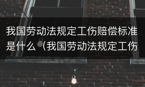我国劳动法规定工伤赔偿标准是什么（我国劳动法规定工伤赔偿标准是什么呢）