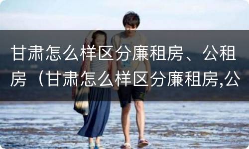 甘肃怎么样区分廉租房、公租房（甘肃怎么样区分廉租房,公租房呢）