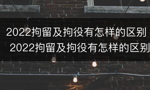 2022拘留及拘役有怎样的区别 2022拘留及拘役有怎样的区别呢